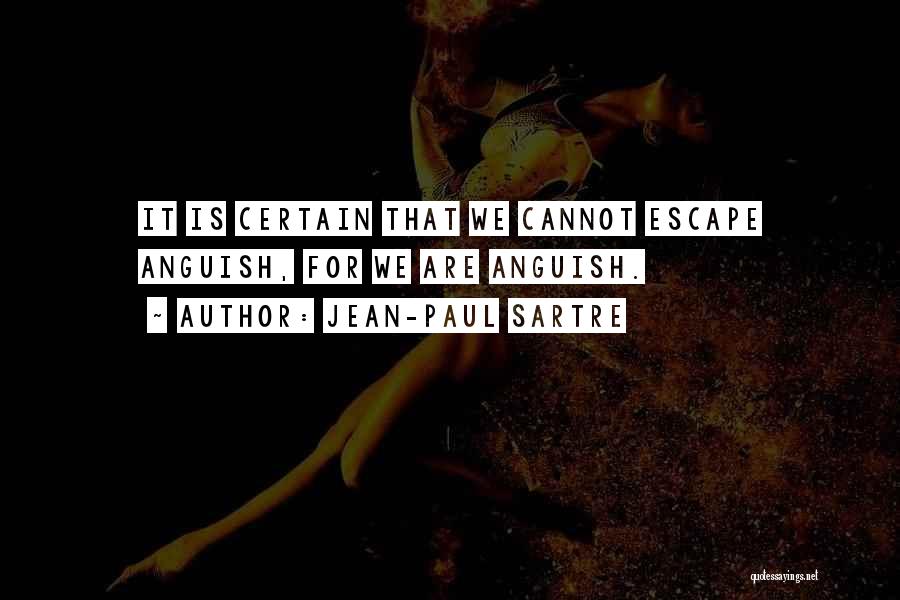 Jean-Paul Sartre Quotes: It Is Certain That We Cannot Escape Anguish, For We Are Anguish.
