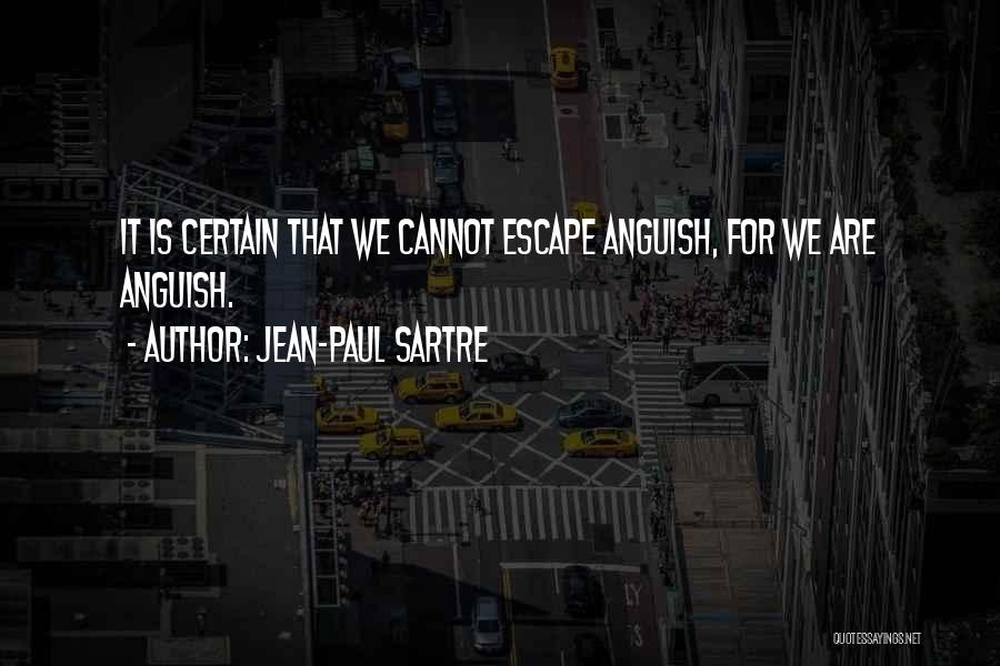 Jean-Paul Sartre Quotes: It Is Certain That We Cannot Escape Anguish, For We Are Anguish.