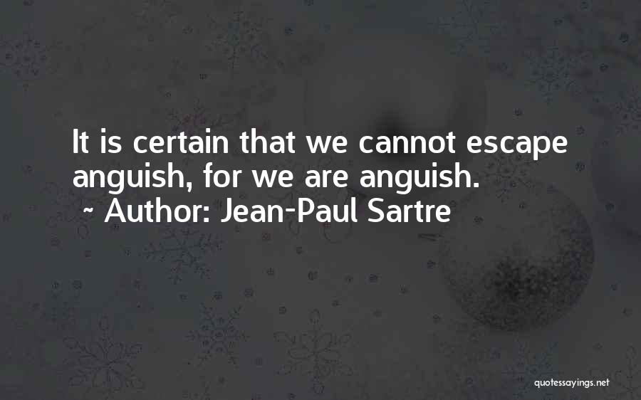 Jean-Paul Sartre Quotes: It Is Certain That We Cannot Escape Anguish, For We Are Anguish.