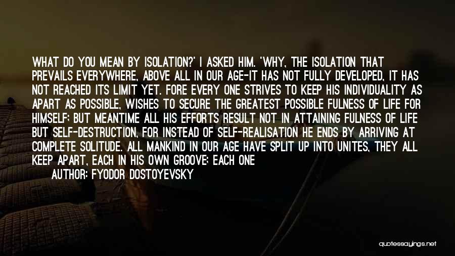 Fyodor Dostoyevsky Quotes: What Do You Mean By Isolation?' I Asked Him. 'why, The Isolation That Prevails Everywhere, Above All In Our Age-it