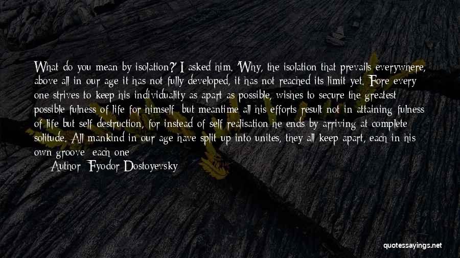 Fyodor Dostoyevsky Quotes: What Do You Mean By Isolation?' I Asked Him. 'why, The Isolation That Prevails Everywhere, Above All In Our Age-it