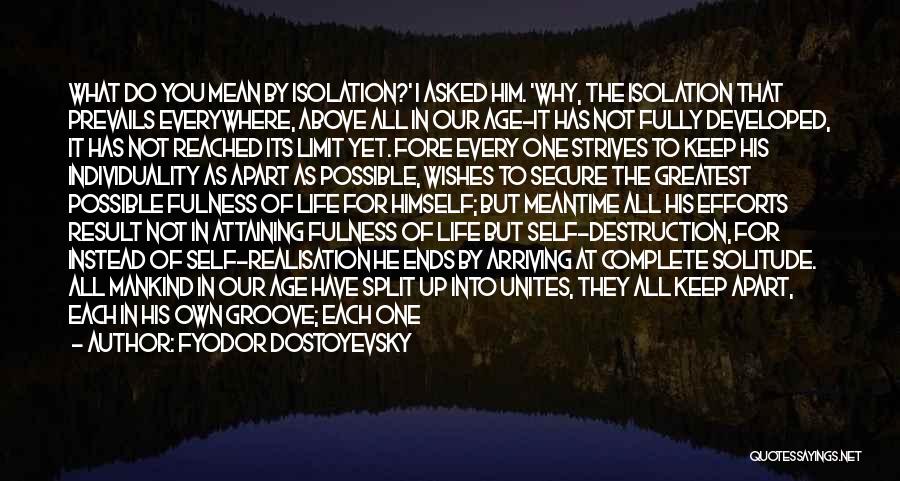 Fyodor Dostoyevsky Quotes: What Do You Mean By Isolation?' I Asked Him. 'why, The Isolation That Prevails Everywhere, Above All In Our Age-it