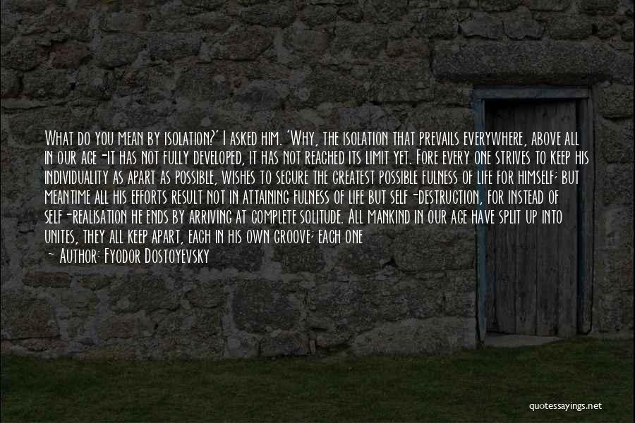 Fyodor Dostoyevsky Quotes: What Do You Mean By Isolation?' I Asked Him. 'why, The Isolation That Prevails Everywhere, Above All In Our Age-it