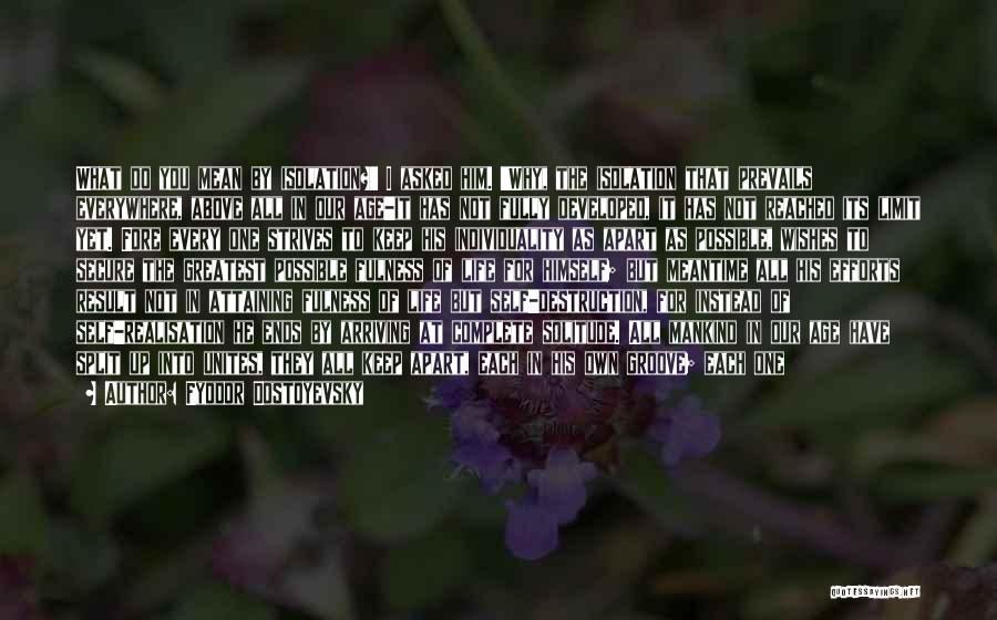 Fyodor Dostoyevsky Quotes: What Do You Mean By Isolation?' I Asked Him. 'why, The Isolation That Prevails Everywhere, Above All In Our Age-it