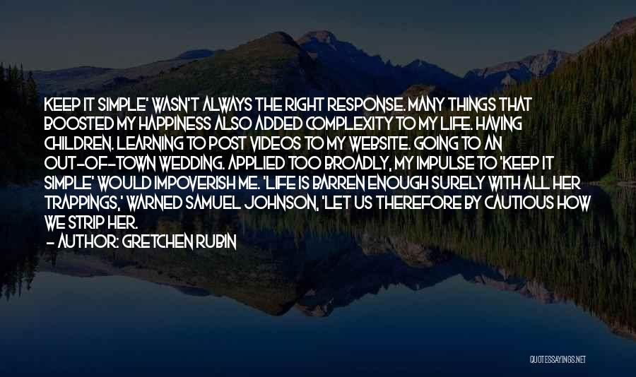 Gretchen Rubin Quotes: Keep It Simple' Wasn't Always The Right Response. Many Things That Boosted My Happiness Also Added Complexity To My Life.