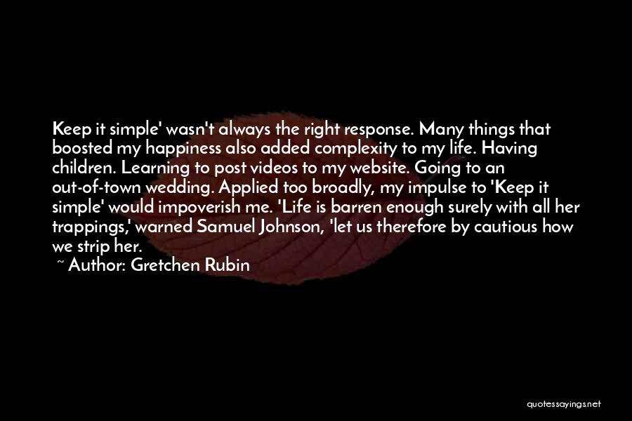 Gretchen Rubin Quotes: Keep It Simple' Wasn't Always The Right Response. Many Things That Boosted My Happiness Also Added Complexity To My Life.