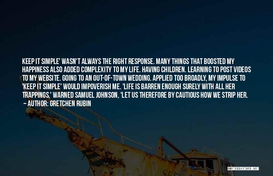 Gretchen Rubin Quotes: Keep It Simple' Wasn't Always The Right Response. Many Things That Boosted My Happiness Also Added Complexity To My Life.