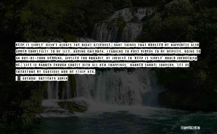 Gretchen Rubin Quotes: Keep It Simple' Wasn't Always The Right Response. Many Things That Boosted My Happiness Also Added Complexity To My Life.