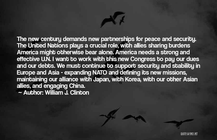 William J. Clinton Quotes: The New Century Demands New Partnerships For Peace And Security. The United Nations Plays A Crucial Role, With Allies Sharing