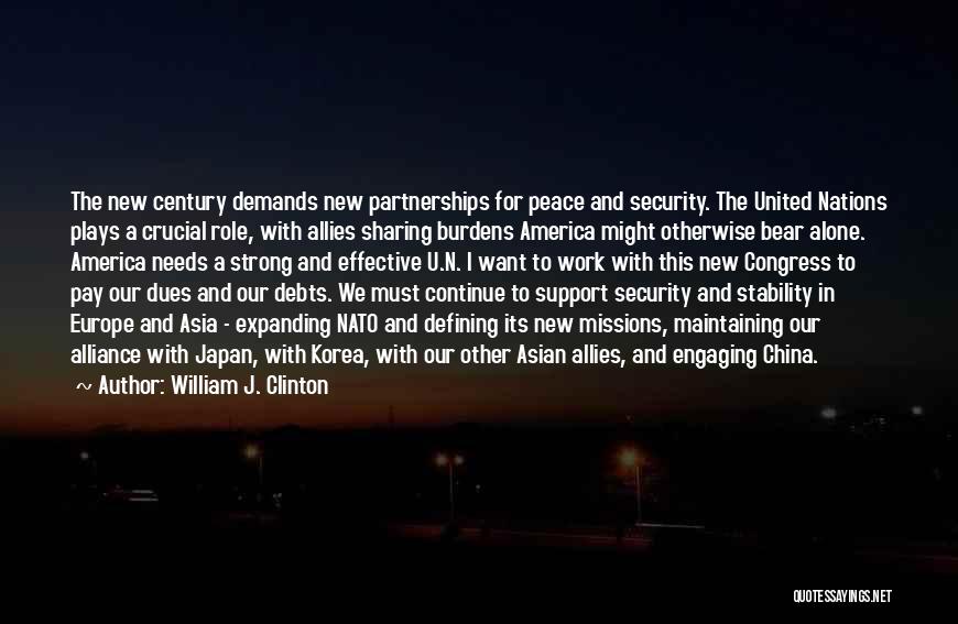 William J. Clinton Quotes: The New Century Demands New Partnerships For Peace And Security. The United Nations Plays A Crucial Role, With Allies Sharing