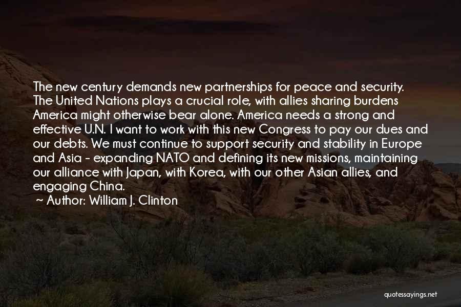 William J. Clinton Quotes: The New Century Demands New Partnerships For Peace And Security. The United Nations Plays A Crucial Role, With Allies Sharing