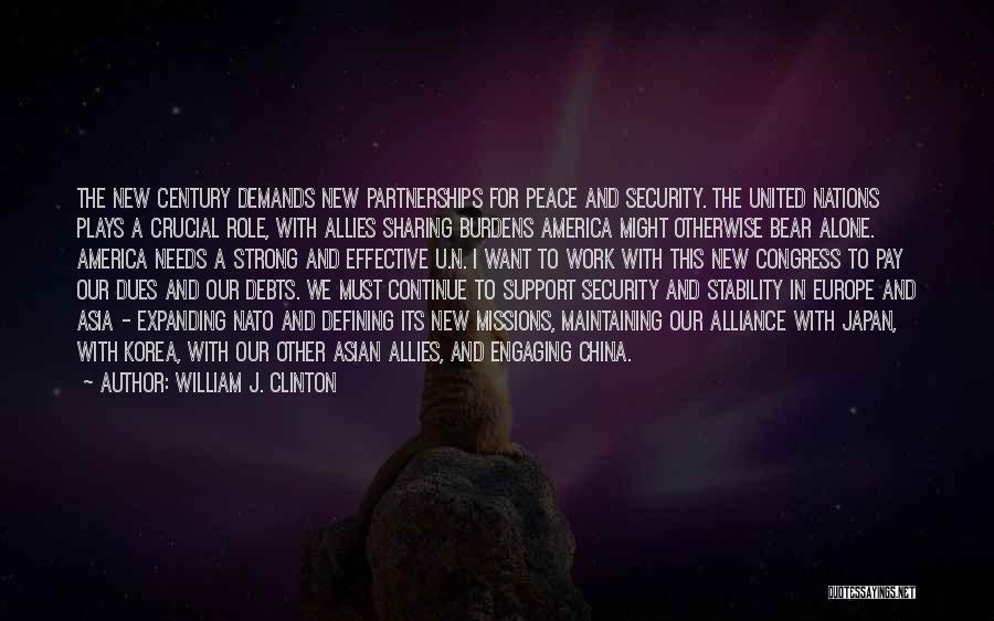 William J. Clinton Quotes: The New Century Demands New Partnerships For Peace And Security. The United Nations Plays A Crucial Role, With Allies Sharing