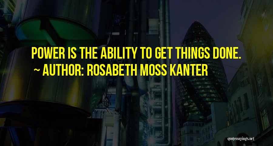 Rosabeth Moss Kanter Quotes: Power Is The Ability To Get Things Done.