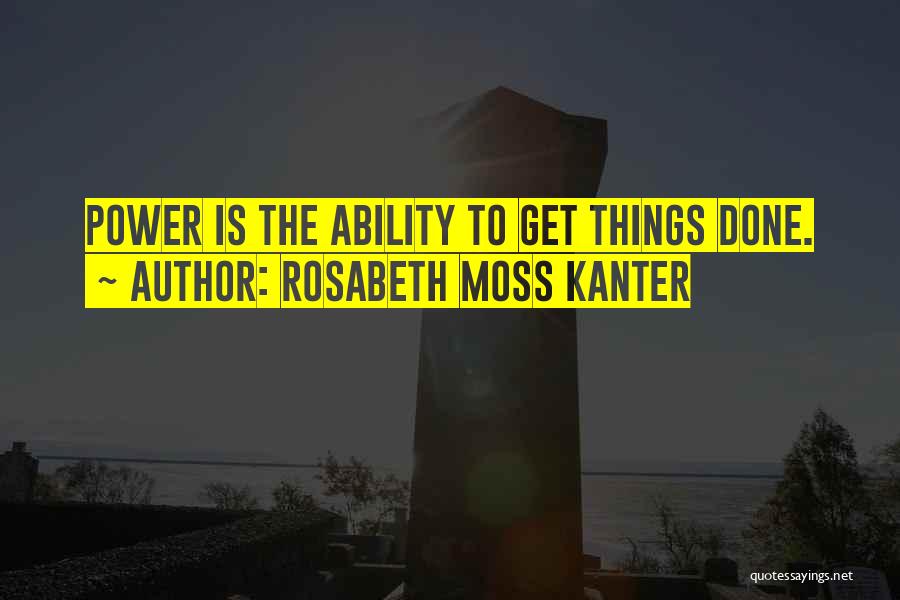 Rosabeth Moss Kanter Quotes: Power Is The Ability To Get Things Done.