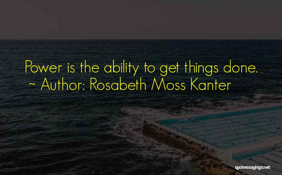 Rosabeth Moss Kanter Quotes: Power Is The Ability To Get Things Done.