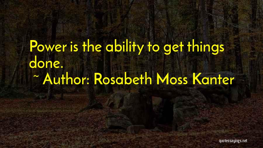 Rosabeth Moss Kanter Quotes: Power Is The Ability To Get Things Done.