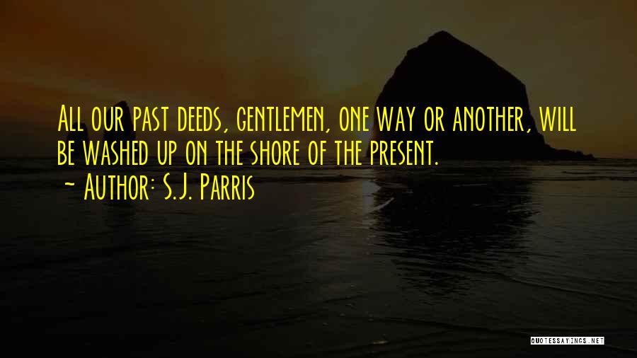 S.J. Parris Quotes: All Our Past Deeds, Gentlemen, One Way Or Another, Will Be Washed Up On The Shore Of The Present.