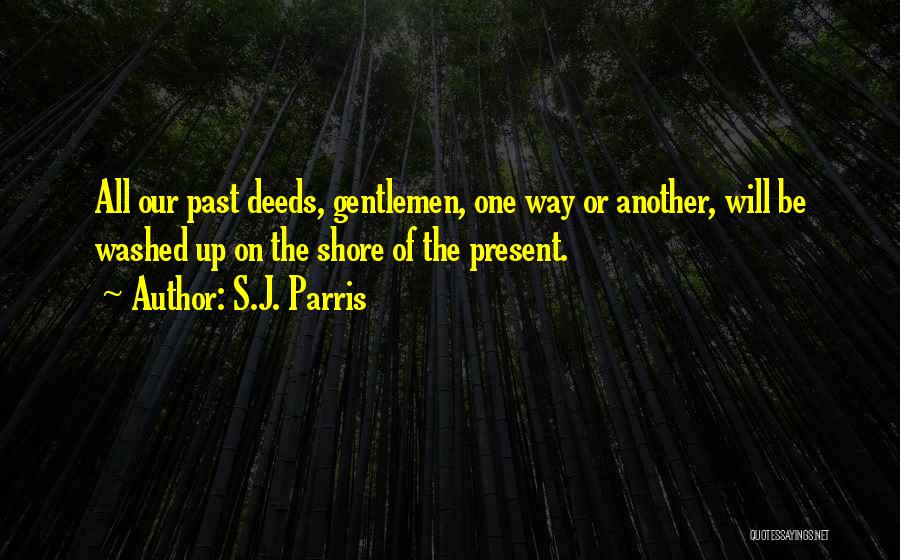 S.J. Parris Quotes: All Our Past Deeds, Gentlemen, One Way Or Another, Will Be Washed Up On The Shore Of The Present.