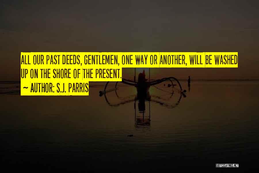 S.J. Parris Quotes: All Our Past Deeds, Gentlemen, One Way Or Another, Will Be Washed Up On The Shore Of The Present.