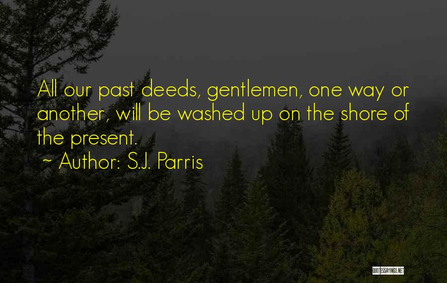 S.J. Parris Quotes: All Our Past Deeds, Gentlemen, One Way Or Another, Will Be Washed Up On The Shore Of The Present.