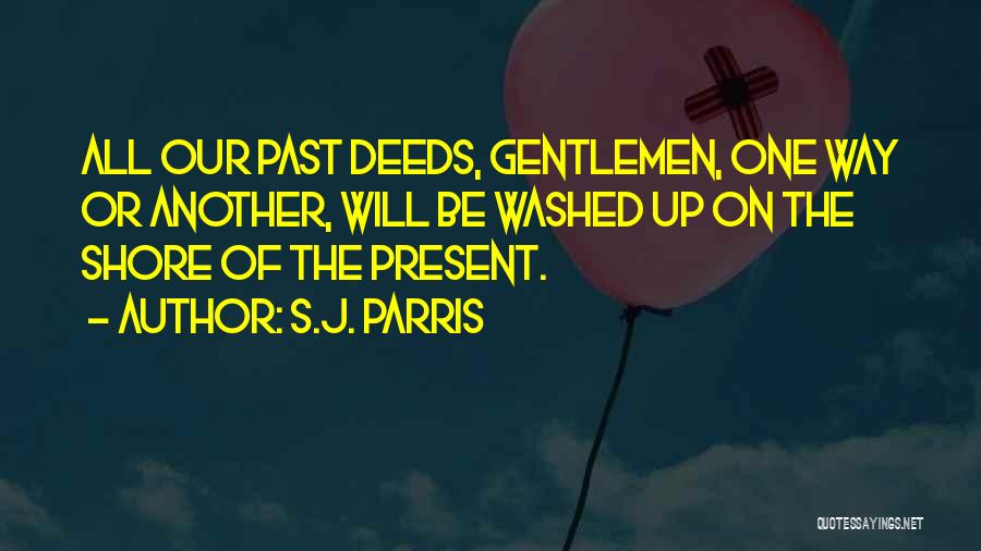 S.J. Parris Quotes: All Our Past Deeds, Gentlemen, One Way Or Another, Will Be Washed Up On The Shore Of The Present.