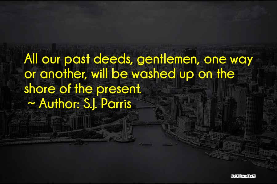 S.J. Parris Quotes: All Our Past Deeds, Gentlemen, One Way Or Another, Will Be Washed Up On The Shore Of The Present.