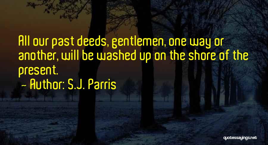 S.J. Parris Quotes: All Our Past Deeds, Gentlemen, One Way Or Another, Will Be Washed Up On The Shore Of The Present.