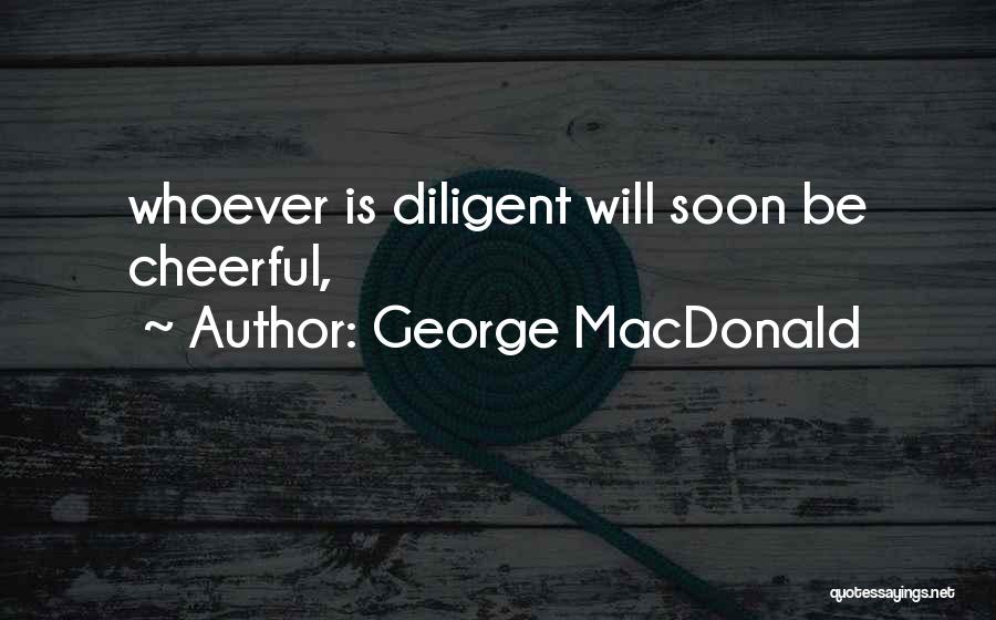 George MacDonald Quotes: Whoever Is Diligent Will Soon Be Cheerful,