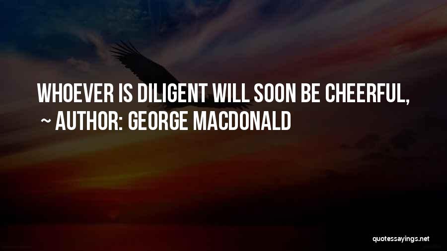 George MacDonald Quotes: Whoever Is Diligent Will Soon Be Cheerful,