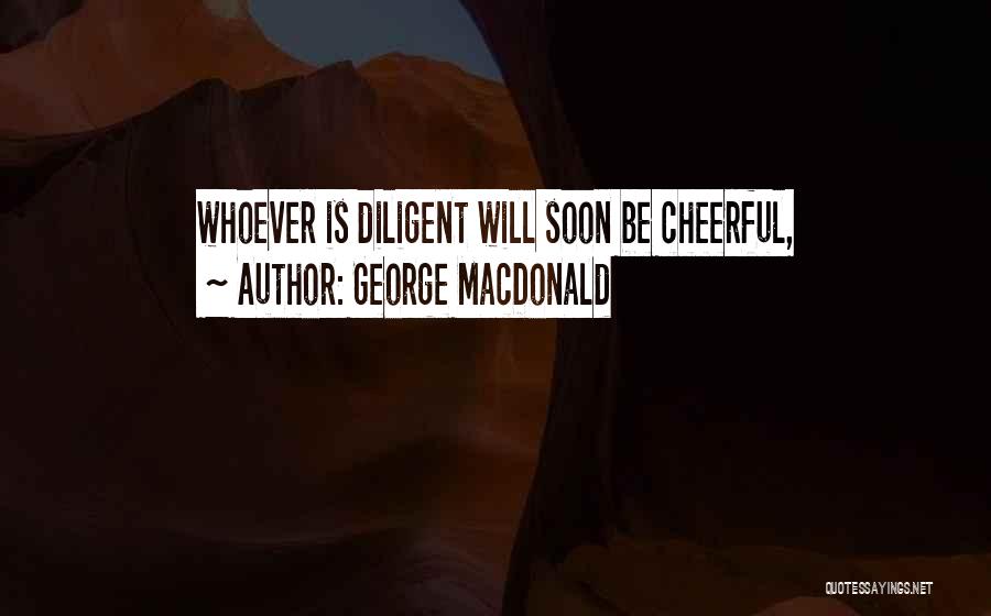 George MacDonald Quotes: Whoever Is Diligent Will Soon Be Cheerful,
