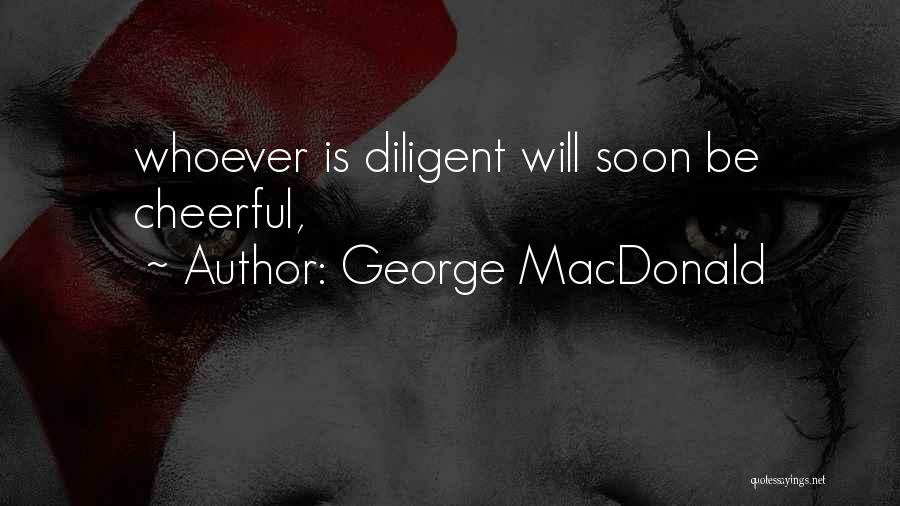 George MacDonald Quotes: Whoever Is Diligent Will Soon Be Cheerful,