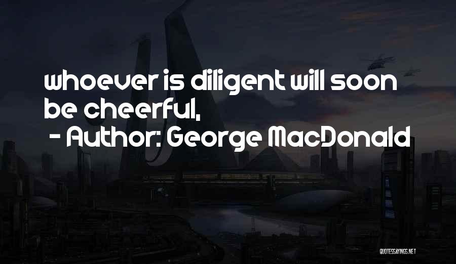 George MacDonald Quotes: Whoever Is Diligent Will Soon Be Cheerful,