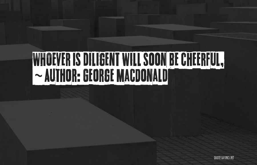 George MacDonald Quotes: Whoever Is Diligent Will Soon Be Cheerful,