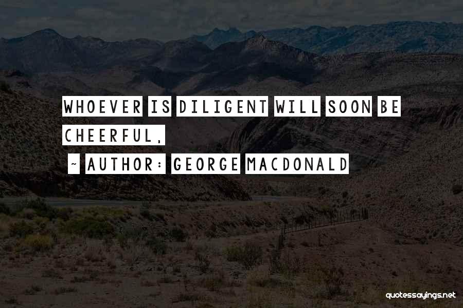 George MacDonald Quotes: Whoever Is Diligent Will Soon Be Cheerful,