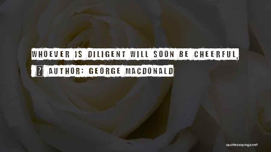 George MacDonald Quotes: Whoever Is Diligent Will Soon Be Cheerful,