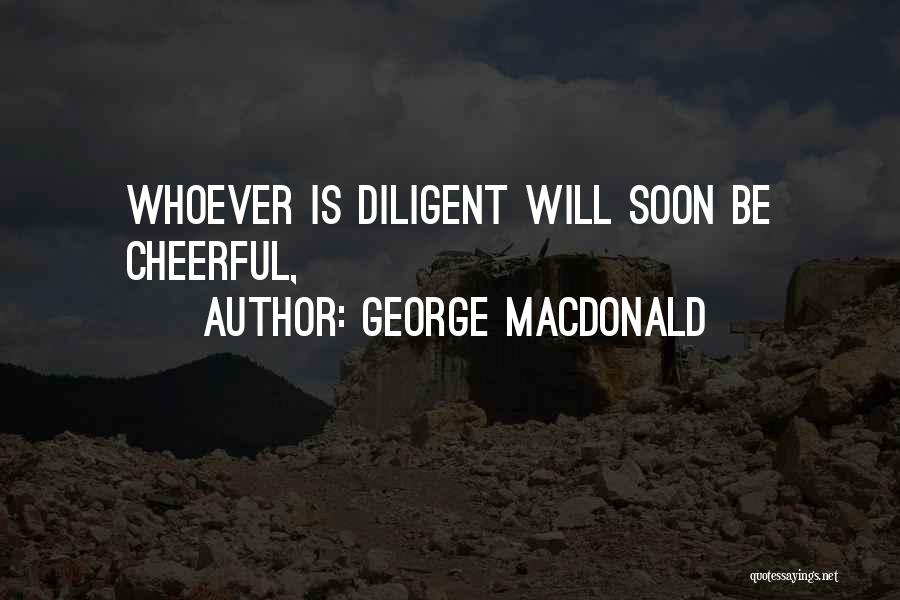 George MacDonald Quotes: Whoever Is Diligent Will Soon Be Cheerful,