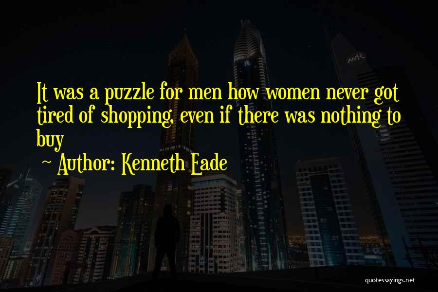 Kenneth Eade Quotes: It Was A Puzzle For Men How Women Never Got Tired Of Shopping, Even If There Was Nothing To Buy