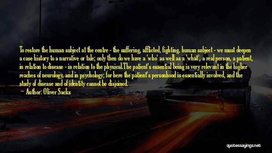 Oliver Sacks Quotes: To Restore The Human Subject At The Centre - The Suffering, Afflicted, Fighting, Human Subject - We Must Deepen A