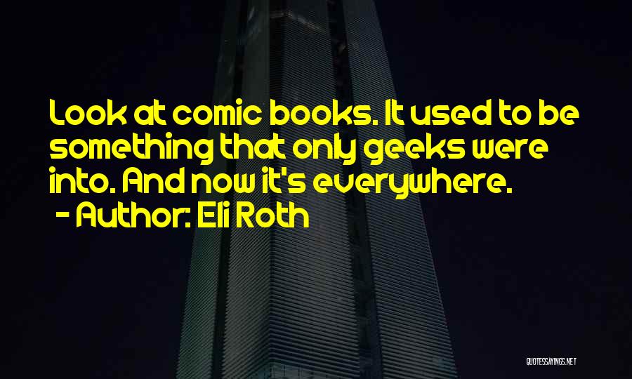 Eli Roth Quotes: Look At Comic Books. It Used To Be Something That Only Geeks Were Into. And Now It's Everywhere.