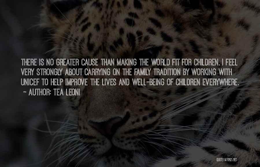 Tea Leoni Quotes: There Is No Greater Cause Than Making The World Fit For Children. I Feel Very Strongly About Carrying On The