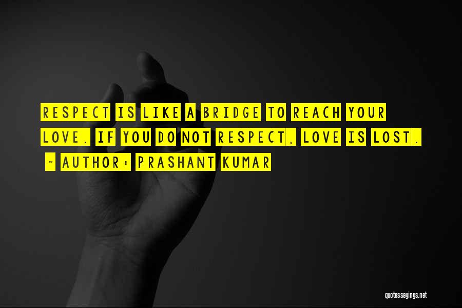 Prashant Kumar Quotes: Respect Is Like A Bridge To Reach Your Love. If You Do Not Respect, Love Is Lost.