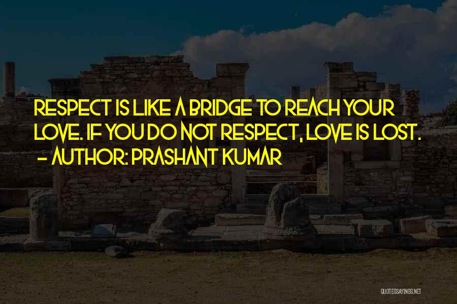 Prashant Kumar Quotes: Respect Is Like A Bridge To Reach Your Love. If You Do Not Respect, Love Is Lost.