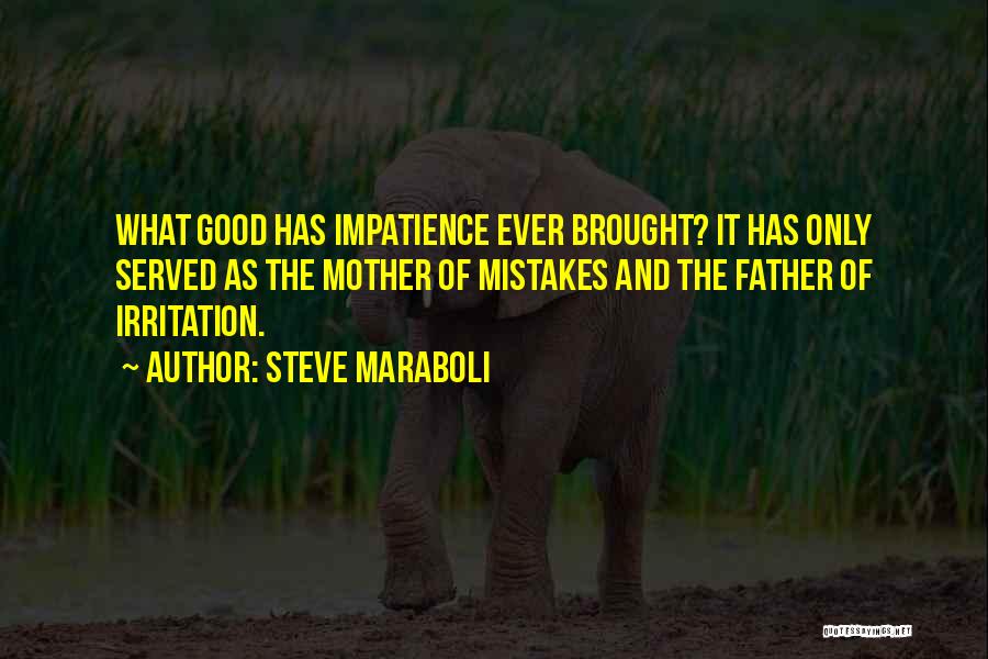 Steve Maraboli Quotes: What Good Has Impatience Ever Brought? It Has Only Served As The Mother Of Mistakes And The Father Of Irritation.