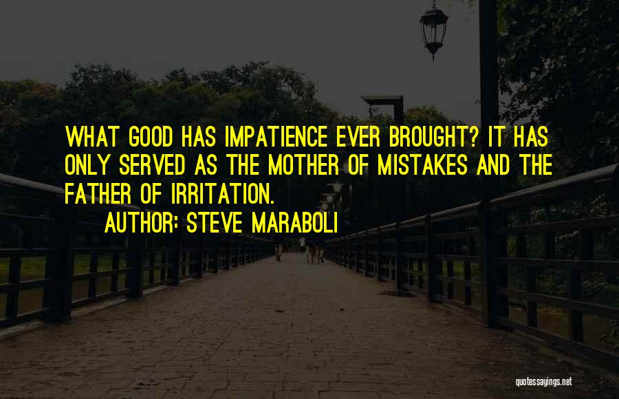 Steve Maraboli Quotes: What Good Has Impatience Ever Brought? It Has Only Served As The Mother Of Mistakes And The Father Of Irritation.