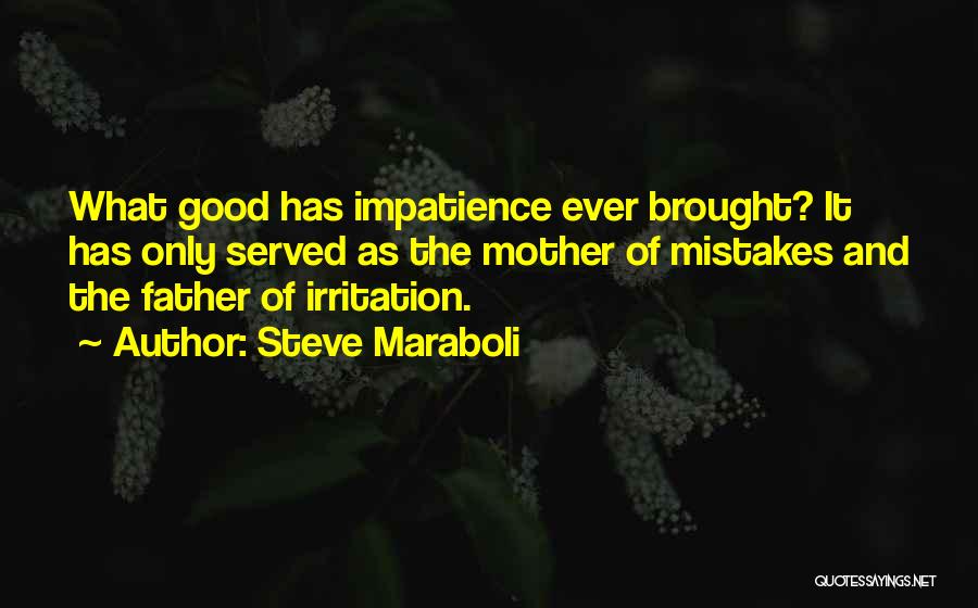 Steve Maraboli Quotes: What Good Has Impatience Ever Brought? It Has Only Served As The Mother Of Mistakes And The Father Of Irritation.