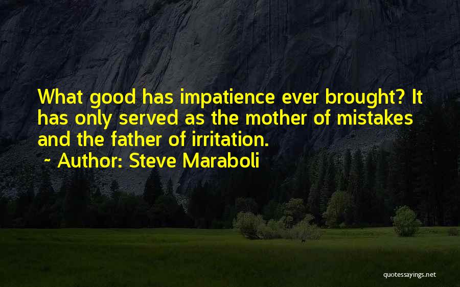 Steve Maraboli Quotes: What Good Has Impatience Ever Brought? It Has Only Served As The Mother Of Mistakes And The Father Of Irritation.