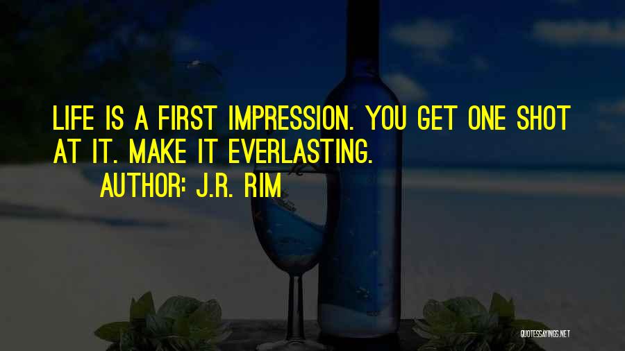J.R. Rim Quotes: Life Is A First Impression. You Get One Shot At It. Make It Everlasting.