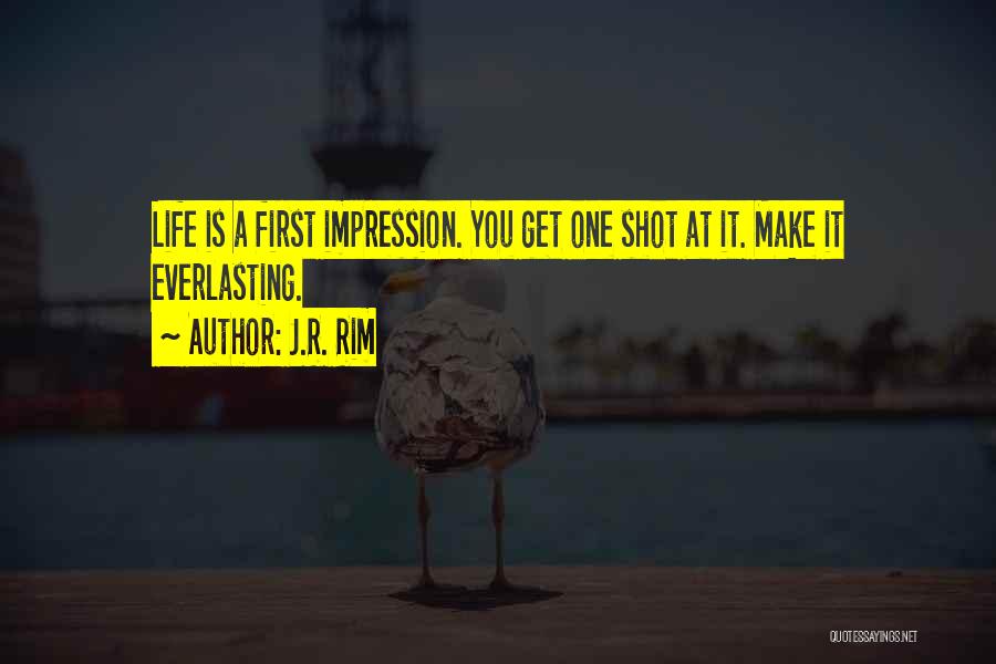 J.R. Rim Quotes: Life Is A First Impression. You Get One Shot At It. Make It Everlasting.