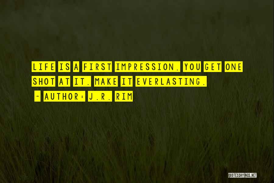 J.R. Rim Quotes: Life Is A First Impression. You Get One Shot At It. Make It Everlasting.