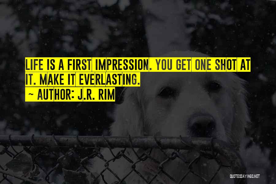 J.R. Rim Quotes: Life Is A First Impression. You Get One Shot At It. Make It Everlasting.